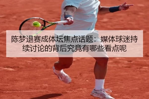 chen-meng-tui-sai-cheng-ti-tan-jiao-dian-hua-ti-mei-ti-qiu-mi-chi-xu-tao-lun-de-bei-hou-jiu-jing-you-na-xie-kan-dian-ne-2-285.jpg