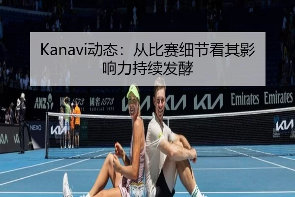 Kanavi动态：从比赛细节看其影响力持续发酵